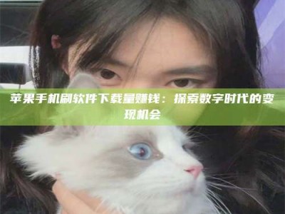 黄石苹果手机刷软件下载量赚钱：探索数字时代的变现机会